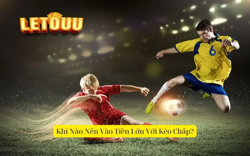 Khi Nào Nên Vào Tiền Lớn Với Kèo Chấp