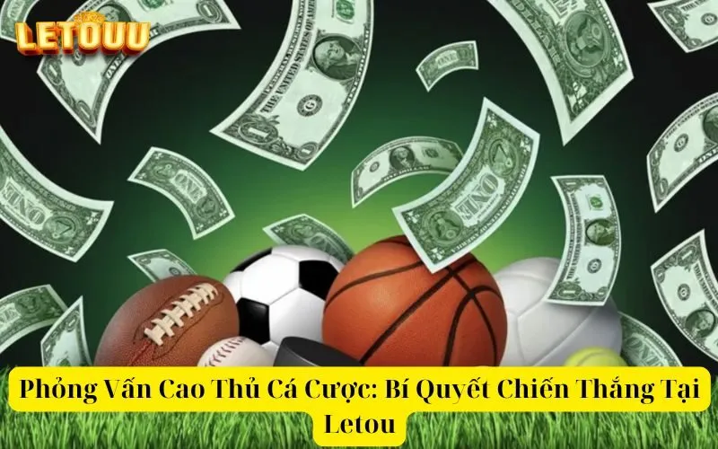 Phỏng Vấn Cao Thủ Cá Cược Bí Quyết Chiến Thắng Tại Letou